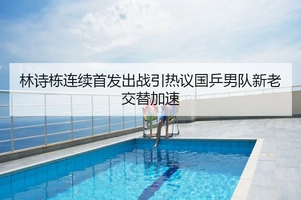 林诗栋连续首发出战引热议国乒男队新老交替加速